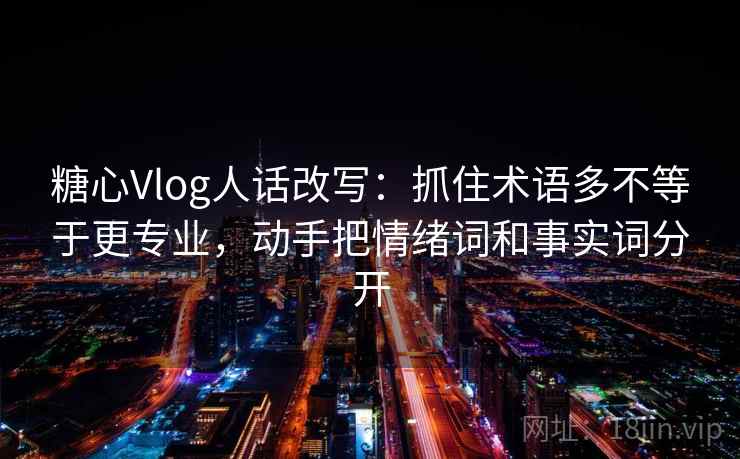 糖心Vlog人话改写:抓住术语多不等于更专业,动手把情绪词和事实词分开 糖心Vlog人话改写:抓住术语多不等于更专业,动手把情绪词和事实词分开