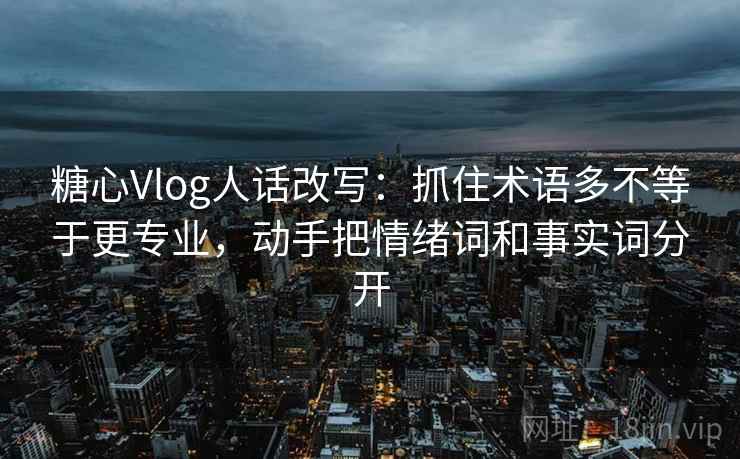 糖心Vlog人话改写:抓住术语多不等于更专业,动手把情绪词和事实词分开 糖心Vlog人话改写:抓住术语多不等于更专业,动手把情绪词和事实词分开