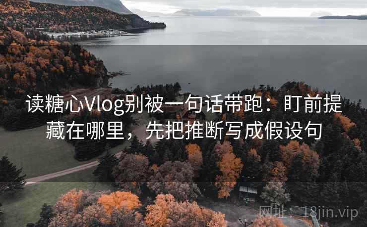读糖心Vlog别被一句话带跑:盯前提藏在哪里,先把推断写成假设句 读糖心Vlog别被一句话带跑:盯前提藏在哪里,先把推断写成假设句