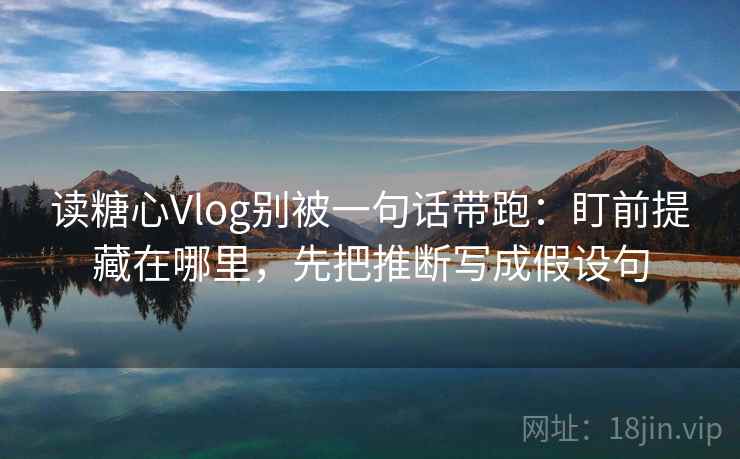 读糖心Vlog别被一句话带跑:盯前提藏在哪里,先把推断写成假设句 读糖心Vlog别被一句话带跑:盯前提藏在哪里,先把推断写成假设句