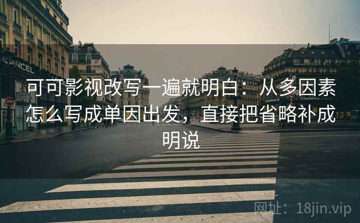 可可影视改写一遍就明白：从多因素怎么写成单因出发，直接把省略补成明说