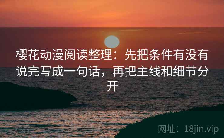 樱花动漫阅读整理:先把条件有没有说完写成一句话,再把主线和细节分开 樱花动漫阅读整理:先把条件有没有说完写成一句话,再把主线和细节分开