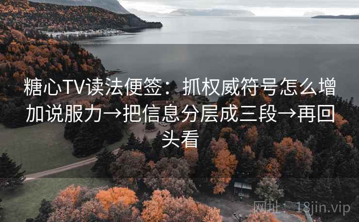 糖心TV读法便签：抓权威符号怎么增加说服力→把信息分层成三段→再回头看