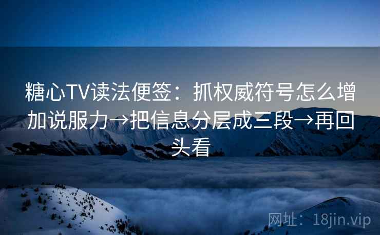 糖心TV读法便签：抓权威符号怎么增加说服力→把信息分层成三段→再回头看