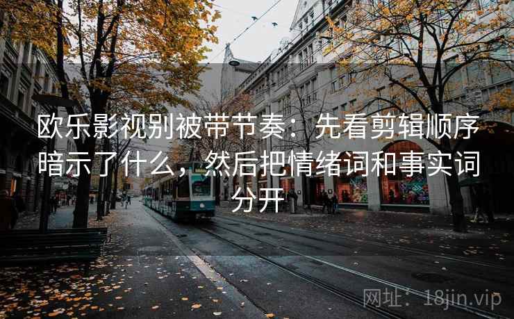 欧乐影视别被带节奏:先看剪辑顺序暗示了什么,然后把情绪词和事实词分开 欧乐影视别被带节奏:先看剪辑顺序暗示了什么,然后把情绪词和事实词分开