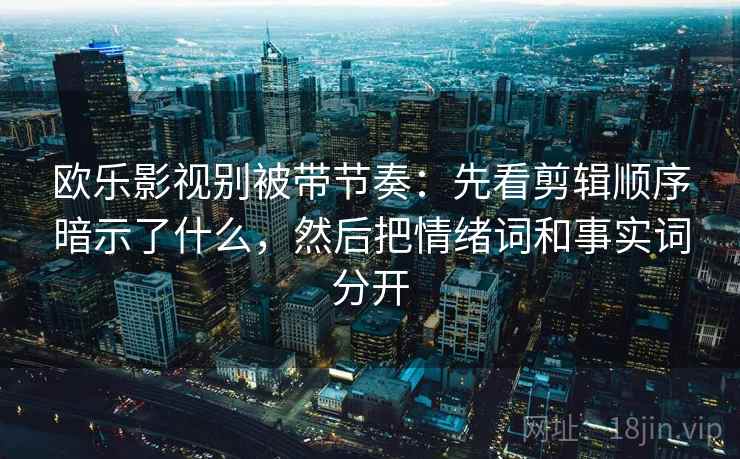 欧乐影视别被带节奏:先看剪辑顺序暗示了什么,然后把情绪词和事实词分开 欧乐影视别被带节奏:先看剪辑顺序暗示了什么,然后把情绪词和事实词分开
