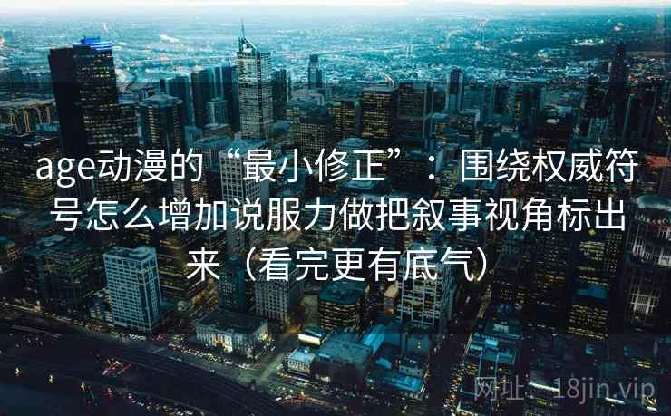 age动漫的“最小修正”：围绕权威符号怎么增加说服力做把叙事视角标出来（看完更有底气）