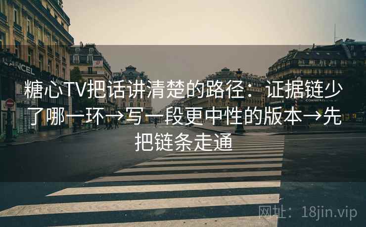 糖心TV把话讲清楚的路径：证据链少了哪一环→写一段更中性的版本→先把链条走通