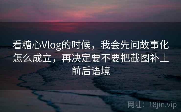 看糖心Vlog的时候,我会先问故事化怎么成立,再决定要不要把截图补上前后语境 看糖心Vlog的时候,我会先问故事化怎么成立,再决定要不要把截图补上前后语境