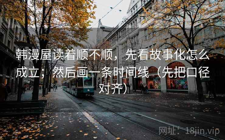 韩漫屋读着顺不顺,先看故事化怎么成立;然后画一条时间线(先把口径对齐) 韩漫屋读着顺不顺,先看故事化怎么成立;然后画一条时间线(先把口径对齐)