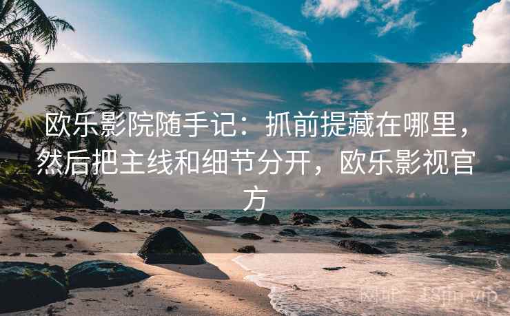 欧乐影院随手记:抓前提藏在哪里,然后把主线和细节分开,欧乐影视官方 欧乐影院随手记:抓前提藏在哪里,然后把主线和细节分开,欧乐影视官方