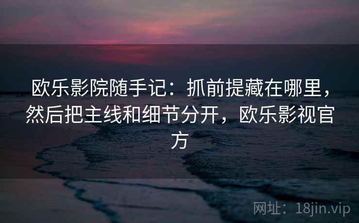 欧乐影院随手记:抓前提藏在哪里,然后把主线和细节分开,欧乐影视官方 欧乐影院随手记:抓前提藏在哪里,然后把主线和细节分开,欧乐影视官方